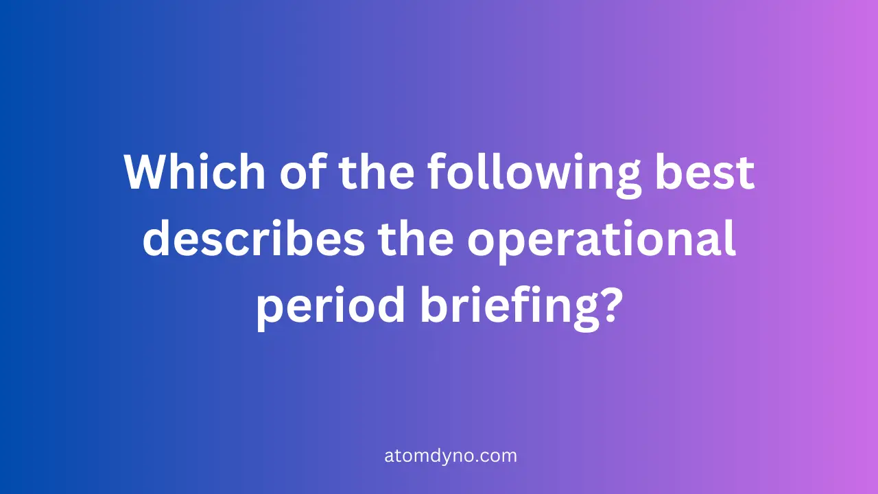 Which of the following best describes the operational period briefing?