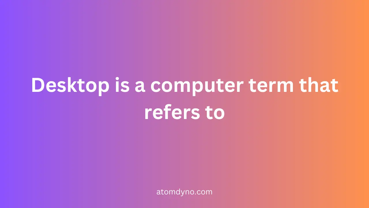 Desktop is a computer term that refers to